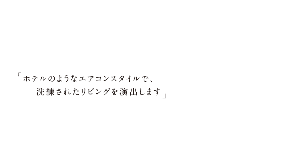 ホテルのようなエアコンスタイルで、洗練されたリビングを演出します